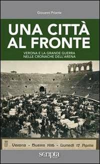 Una città al fronte. Verona e la grande guerra nelle cronache dell'Arena - Giovanni Priante - Libro Scripta 2013, Storie a KilomentroZero | Libraccio.it