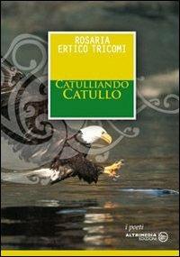 Catulliando Catullo - Rosaria Ertico Tricomi - Libro Altrimedia 2013, I poeti | Libraccio.it
