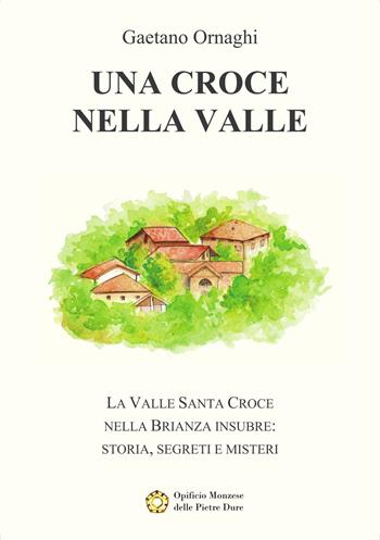 Una Croce nella Valle. La Valle Santa Croce nella Brianza insubre: storia, misteri e segreti - Gaetano Ornaghi - Libro Opificio Monzese delle Pietre Dure 2021 | Libraccio.it