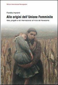 Alle origini dell'unione femminile. Idee, progetti e reti internazionali all'inizio del Novecento - Fiorella Imprenti - Libro Biblion 2012, Biblion international monographs | Libraccio.it