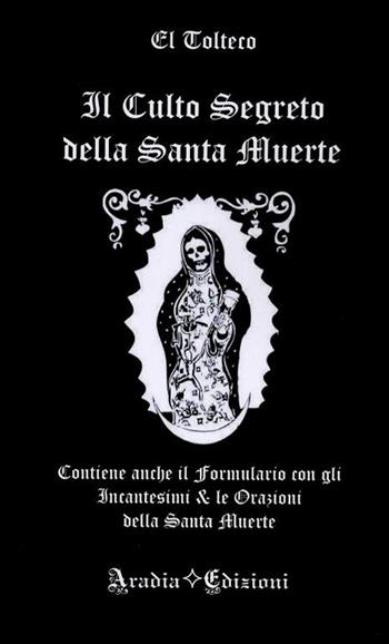 Il culto segreto della santa Muerte. Contiene anche il formulario con gli incantesimi & le orazioni della santa Muerte - El Tolteco - Libro Aradia 2016 | Libraccio.it