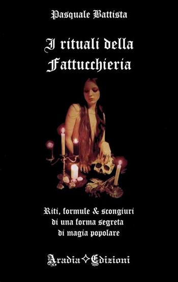 I rituali della fattucchiera. Riti, formule e scongiuri di una forma segreta di magia popolare - Pasquale Battista - Libro Aradia 2017 | Libraccio.it