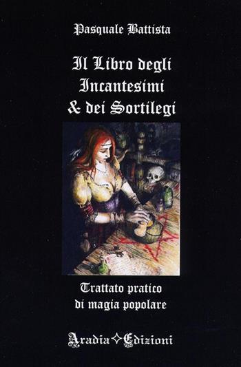 Il libro degli incantesimi e dei sortilegi - Pasquale Battista - Libro Aradia 2017 | Libraccio.it