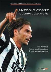 Antonio Conte, l'ultimo gladiatore. Alla Juventus vincere non è importante è l'unica cosa che conta! - Alvise Cagnazzo, Stefano Discreti - Libro Bradipolibri 2011 | Libraccio.it