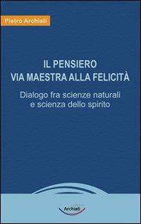 Il pensiero, via maestra alla felicità - Pietro Archiati - Libro Archiati Edizioni 2009 | Libraccio.it