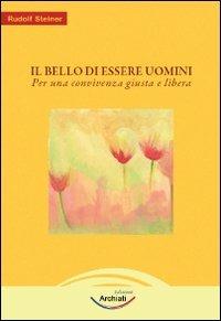 Il bello dell'essere uomini. Per una convivenza giusta e libera - Rudolf Steiner - Libro Archiati Edizioni 2009 | Libraccio.it