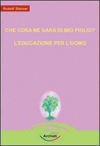 Che cosa ne sarà di mio figlio?-L'educazione per l'uomo - Rudolf Steiner - Libro Archiati Edizioni 2009 | Libraccio.it