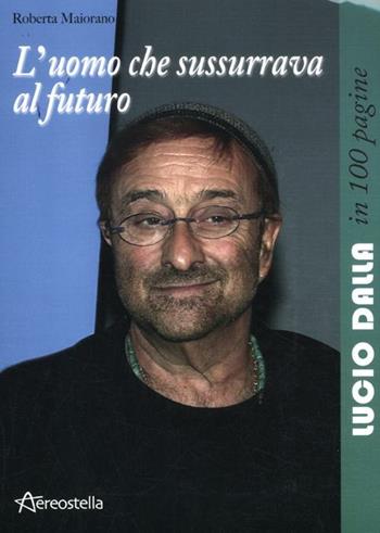 L' uomo che sussurrava al futuro. Lucio Dalla in 100 pagine - Roberta Maiorano - Libro Aereostella 2012, In 100 pagine | Libraccio.it