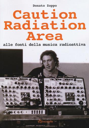 Caution Radiation Area. Alle fonti della musica radioattiva - Donato Zoppo - Libro Aereostella 2016 | Libraccio.it