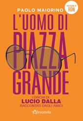 L' uomo di Piazza Grande. I dischi di Lucio Dalla raccontati dagli amici