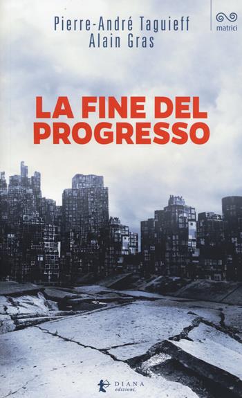 La fine del progresso - Pierre-André Taguieff, Alain Gras - Libro Diana edizioni 2017, Matrici | Libraccio.it