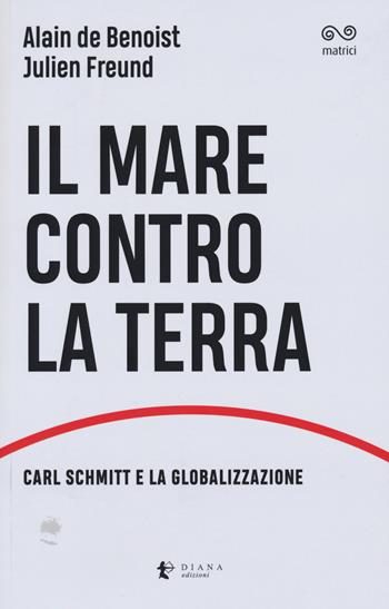 Il mare contro la terra. Carl Schmitt e la globalizzazione - Alain de Benoist, Julien Freund - Libro Diana edizioni 2019, Matrici | Libraccio.it