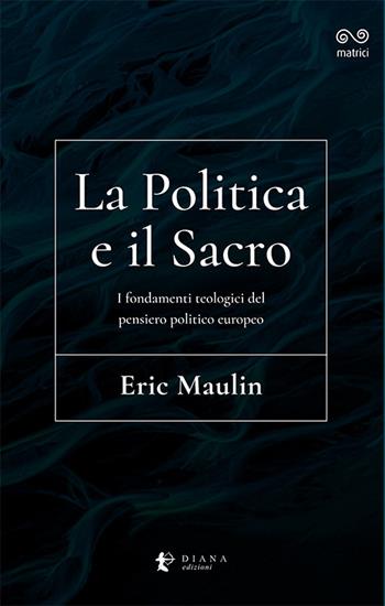 La politica e il sacro. I fondamenti teologici del pensiero politico europeo - Eric Maulin - Libro Diana edizioni 2021, Matrici | Libraccio.it