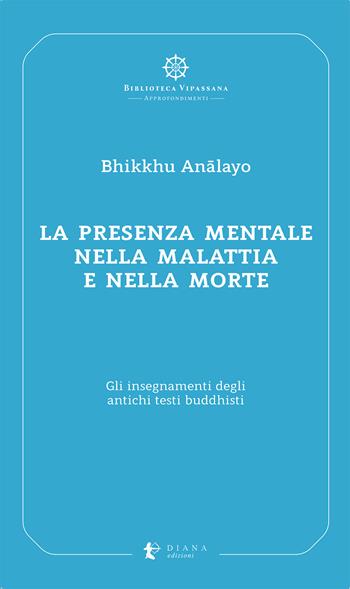 La presenza mentale nella malattia e nella morte. Gli insegnamenti degli antichi testi buddhisti - Bhikkhu Analayo - Libro Diana edizioni 2022, Biblioteca Vipassana | Libraccio.it