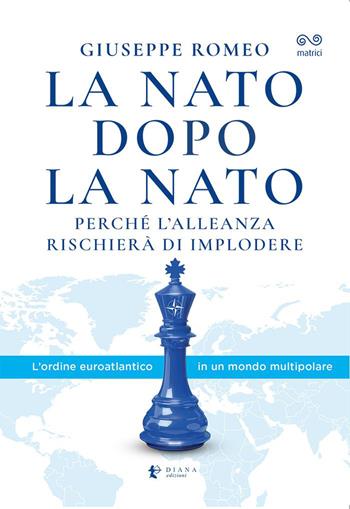 La NATO dopo la NATO. Perché l'Alleanza rischierà di implodere - Giuseppe Romeo - Libro Diana edizioni 2023, Matrici | Libraccio.it