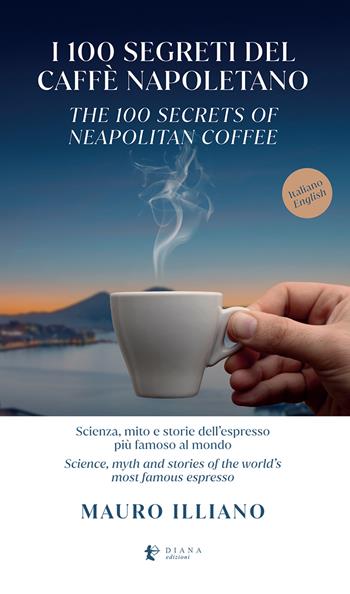 I 100 segreti del caffè napoletano. Scienza, mito e storie dell'espresso più famoso al mondo. Ediz. italiana e inglese - Mauro Illiano - Libro Diana edizioni 2023 | Libraccio.it