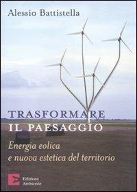 Trasformare il paesaggio. Energia eolica e nuova estetica del territorio - Alessio Battistella - Libro Edizioni Ambiente 2009 | Libraccio.it