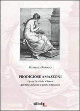 Prodigiose amazzoni. Opere di artiste a Roma dal Rinascimento al primo Ottocento - Gabriella Romano - Libro Biblink 2012, Storia e società | Libraccio.it