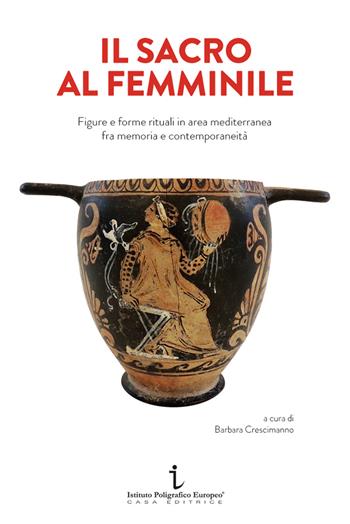 Il sacro al femminile. Figure e forme rituali in area mediterranea fra memoria e contemporaneità  - Libro Istituto Poligrafico Europeo 2021 | Libraccio.it