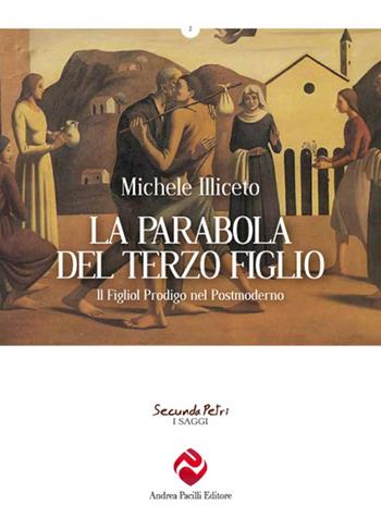 La parabola del terzo figlio. Il figliol prodigo nel postmoderno - Michele Illiceto - Libro Andrea Pacilli Editore 2016, Secunda Petri. I saggi | Libraccio.it