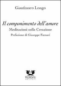 Il componimento dell'amore. Meditazioni sulla creazione - Gianfranco Longo - Libro Kolibris 2014, Sguardi. Saggistica | Libraccio.it