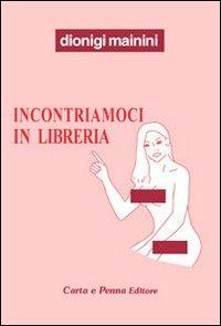 Incontriamoci in libreria. (Attento/a, stai leggendo una storia a luci quasi rosse, ma sorridenti) - Dionigi Mainini - Libro Carta e Penna 2011, Il libro dei racconti | Libraccio.it
