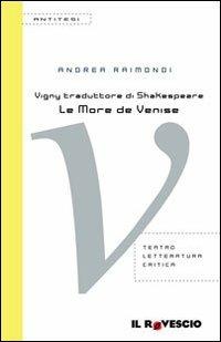 Vigny traduttore di Shakespeare. «Le More de Venise» - Andrea Raimondi - Libro Il Rovescio 2012, Antitesi | Libraccio.it