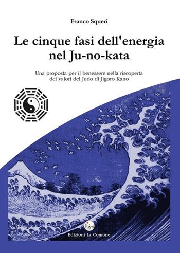 Le cinque fasi dell'energia nel Ju-no-kata. Una proposta di benessere nella riscoperta dei valori del judo di Jigoro Kano - Franco Squeri - Libro La Comune 2019 | Libraccio.it