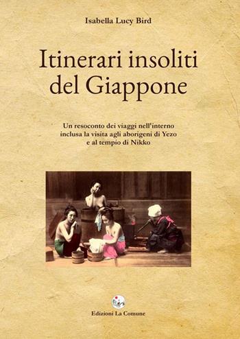 Itinerari insoliti del Giappone. Un resoconto dei viaggi nell'interno inclusa la visita agli aborigeni di Yezo e al tempio di Nikko - Isabella Lucy Bird - Libro La Comune 2015 | Libraccio.it
