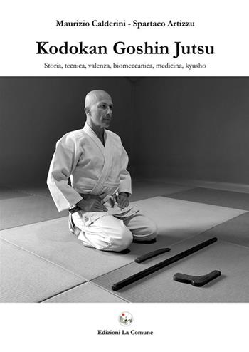 Kodokan Goshin Jutsu. Storia, tecnica, valenza, biomeccanica, medicina, kyusho - Maurizio Calderini, Spartaco Artizzu - Libro La Comune 2021 | Libraccio.it