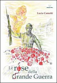Le rose della grande guerra - Lucia Cametti - Libro Delmiglio Editore 2014, Spiriti libri | Libraccio.it