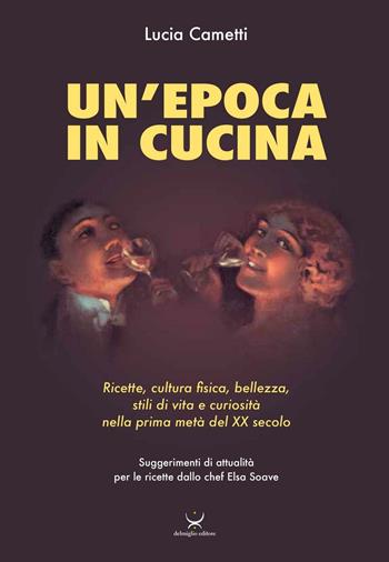 Un'epoca in cucina. Ricette, cultura fisica, bellezza, stili di vita e curiosità nella prima metà del XX secolo - Lucia Cametti - Libro Delmiglio Editore 2016, CerchioTerzo | Libraccio.it