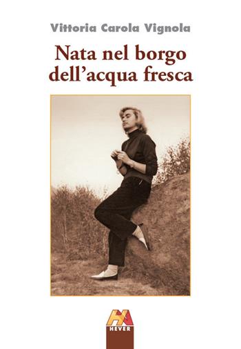 Nata nel borgo dell'acqua fresca - Vittoria Carola Vignola - Libro Hever 2017 | Libraccio.it