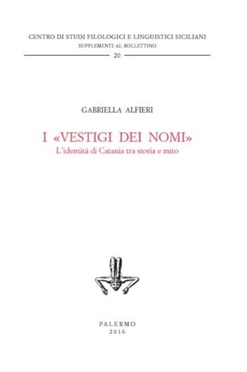 I «vestigi dei nomi». L'identità di Catania tra storia e mito - Gabriella Alfieri - Libro Centro Studi Filologici e Linguistici Siciliani 2016, Supplementi al Bollettino | Libraccio.it