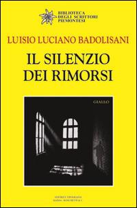 Il silenzio dei rimorsi - Luisio Luciano Badolisani - Libro Editrice Tipografia Baima-Ronchetti 2018, Biblioteca degli scrittori piemontesi | Libraccio.it