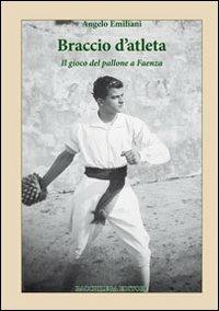 Braccio d'atleta. Il gioco del pallone a Faenza - Angelo Emiliani - Libro Bacchilega Editore 2010, Gli album di foto & storie | Libraccio.it