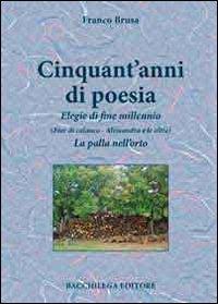 Cinquant'anni di poesia. Elegie di fine millennio (Fior di calanco. Alessandra e le altre). La palla nell'orto - Franco Brusa - Libro Bacchilega Editore 2011, Le rime | Libraccio.it