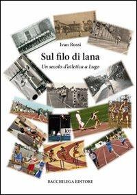 Sul filo di lana. Un secolo d'atletica a Lugo - Ivan Rossi - Libro Bacchilega Editore 2011, Gli album di foto & storie | Libraccio.it