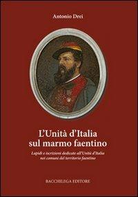 L' Unità d'Italia sul marmo faentino. Lapidi e iscrizioni dedicate all'Unità nei comuni del territorio faentino - Antonio Drei - Libro Bacchilega Editore 2012 | Libraccio.it