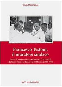 Francesco Testoni, il muratore sindaco. Storia di un comunista e antifascista (1912-1997) e della ricostruzione di Anzola dell'Emilia (1948-1960) - Loris Marchesini - Libro Bacchilega Editore 2012 | Libraccio.it