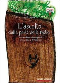 L' ascolto dalla parte delle radici. Artemusicamovimentoparole in una scuola dell'infanzia - Giorgio Le Libre - Libro Bacchilega Editore 2013 | Libraccio.it