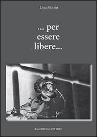 ... Per essere libere... - Livia Morini - Libro Bacchilega Editore 2013 | Libraccio.it