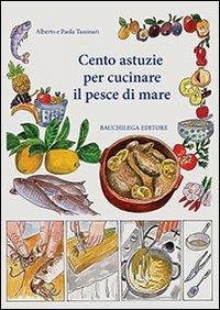 Cento astuzie per cucinare il pesce di mare - Alberto Tassinari, Paola Tassinari - Libro Bacchilega Editore 2013 | Libraccio.it