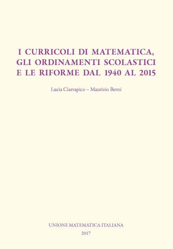 I curricoli di matematica, gli ordinamenti scolastici e le riforme dal 1940 al 2015 - Maurizio Berni, Lucia Ciarrapico - Libro Unione Matematica Italiana 2017 | Libraccio.it