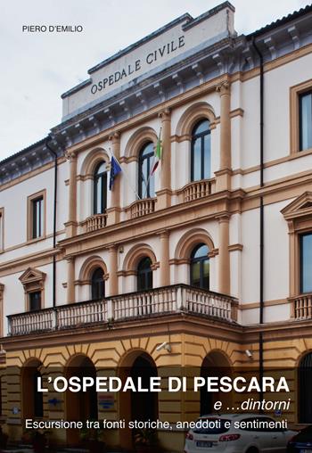 L'ospedale di Pescara e... dintorni. Escursioni tra fonti storiche, aneddoti e sentimenti - Piero D'Emilio - Libro Sala 2015 | Libraccio.it