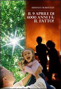 Il 9 Aprile di 6000 anni fa. Il fatto! - Armando Robertazzi - Libro BooksprintEdizioni 2008 | Libraccio.it