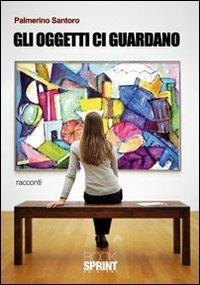 Gli oggetti ci guardano - Palmerino Santoro - Libro BooksprintEdizioni 2010 | Libraccio.it