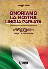 Onorariamo la nostra lingua parlata. Semplice metodo integrale per una perfetta pronuncia - Giuseppe Borrelli - Libro BooksprintEdizioni 2010 | Libraccio.it