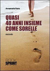 Quasi 40 anni insieme come sorelle - Annamaria Ferro - Libro Booksprint  2010