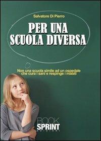 Per una scuola diversa. Non una scuola simile ad un ospedale che cura i sani e respinge i malati - Salvatore Di Pierro - Libro BooksprintEdizioni 2010 | Libraccio.it